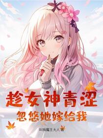趁女神青涩，忽悠她嫁给我